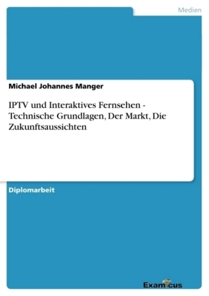 IPTV und Interaktives Fernsehen - Technische Grundlagen, Der Markt, Die Zukunftsaussichten - Michael Johannes Manger