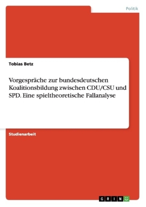 VorgesprÃ¤che zur bundesdeutschen Koalitionsbildung zwischen CDU/CSU und SPD. Eine spieltheoretische Fallanalyse - Tobias Betz