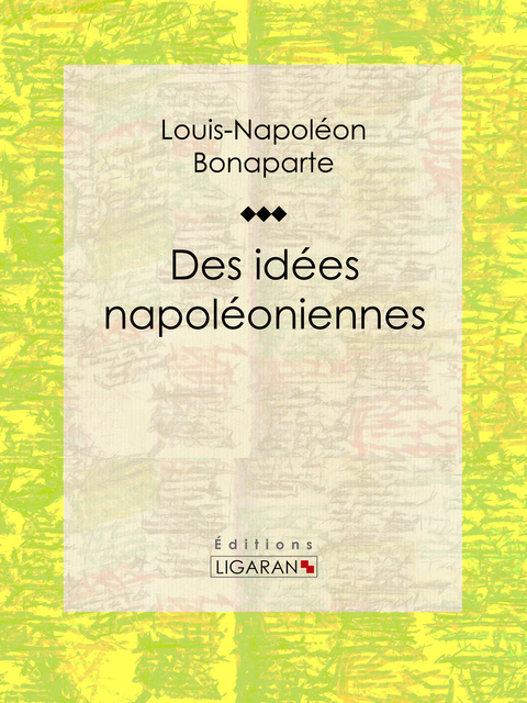 Des idées napoléoniennes - Louis-Napoléon Bonaparte,  Ligaran