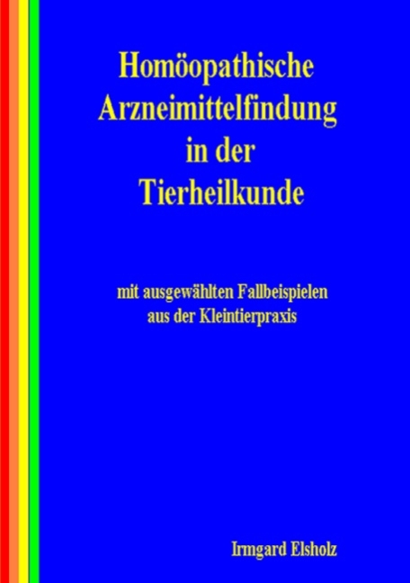 Homöopathische Arzneimittelfindung in der Tierheilkunde mit ausgewählten Fallbeispielen aus der Kleintierpraxis - Irmgard Elsholz