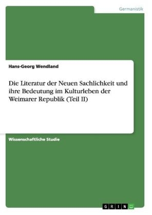 Die Literatur der Neuen Sachlichkeit und ihre Bedeutung im Kulturleben der Weimarer Republik (Teil II) - Hans-Georg Wendland