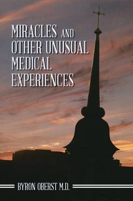 Miracles and Other Unusual Medical Experiences - Byron Oberst M.D.