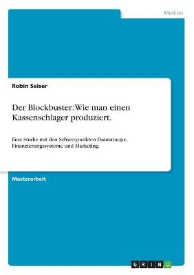 Der Blockbuster: Wie man einen Kassenschlager produziert - Robin Seiser