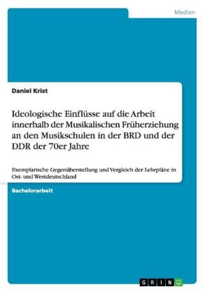 Ideologische Einflüsse auf die Arbeit innerhalb der Musikalischen Früherziehung an den Musikschulen in der BRD und der DDR der 70er Jahre - Daniel Krist