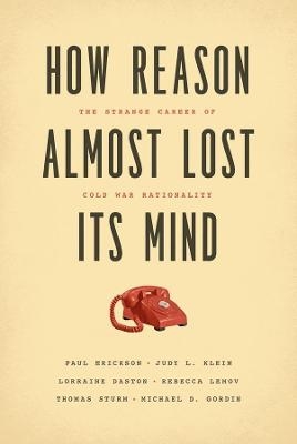 How Reason Almost Lost Its Mind - Paul Erickson, Judy L. Klein, Lorraine Daston, Rebecca Lemov, Thomas Sturm