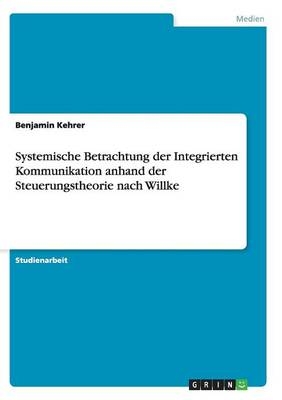 Systemische Betrachtung der Integrierten Kommunikation anhand der Steuerungstheorie nach Willke - Benjamin Kehrer