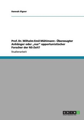 Prof. Dr. Wilhelm Emil MÃ¼hlmann - Ãberzeugter AnhÃ¤nger oder Â¿nurÂ¿ opportunistischer Forscher der NS-Zeit? - Hannah Illgner