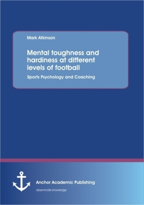 Mental toughness and hardiness at different levels of football. Sports Psychology and Coaching - Mark Atkinson