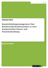 Kundenbindungsmanagement. Eine Kundenzufriedenheitsanalyse in einer kommerziellen Fitness- und Freizeiteinrichtung -  Vanessa Geis