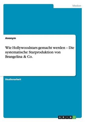 Wie Hollywoodstars gemacht werden Â¿ Die systematische Starproduktion von Brangelina & Co -  Anonymous