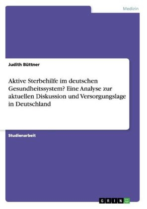 Aktive Sterbehilfe im deutschen Gesundheitssystem? Eine Analyse zur aktuellen Diskussion und Versorgungslage in Deutschland - Judith BÃ¼ttner