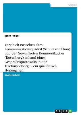 Vergleich zwischen dem Kommunikationsquadrat (Schulz von Thun) und der Gewaltfreien Kommunikation (Rosenberg) anhand eines GesprÃ¤chsprotokolls in der Telefonseelsorge - ein qualitatives Herangehen - BjÃ¶rn Riegel