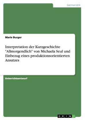 Interpretation der Kurzgeschichte "Allmorgendlich" von Michaela Seul und Einbezug eines produktionsorientierten Ansatzes - Marie Burger