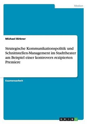 Strategische Kommunikationspolitik und Schnittstellen-Management im Stadttheater am Beispiel einer kontrovers rezipierten Premiere - Michael Birkner