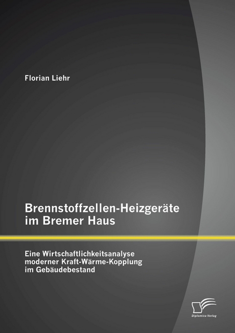 Brennstoffzellen-Heizgeräte im Bremer Haus: Eine Wirtschaftlichkeitsanalyse moderner Kraft-Wärme-Kopplung im Gebäudebestand - Florian Liehr