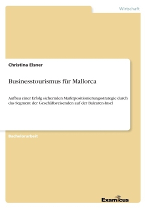 "Businesstourismus für Mallorca - Aufbau einer Erfolg sichernden Marktpositionierungsstrategie durch das Segment der Geschäftsreisenden auf der Balearen-Insel" - Christina Elsner