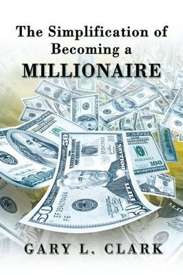 The Simplification of Becoming a Millionaire - Gary L. Clark