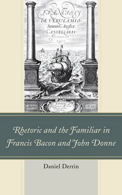 Rhetoric and the Familiar in Francis Bacon and John Donne - Daniel Derrin