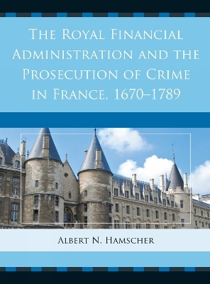 The Royal Financial Administration and the Prosecution of Crime in France, 1670–1789 - Albert N. Hamscher