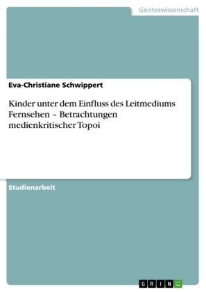 Kinder unter dem Einfluss des Leitmediums Fernsehen Â¿ Betrachtungen medienkritischer Topoi - Eva-Christiane Schwippert