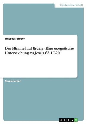 Der Himmel auf Erden - Eine exegetische Untersuchung zu Jesaja 65,17-20 - Andreas Weber