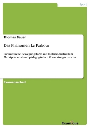 Das Phänomen Le Parkour - subkulturelle Bewegungsform mit kulturindustriellem Marktpotential und pädagogischen Verwertungschancen - Thomas Bauer