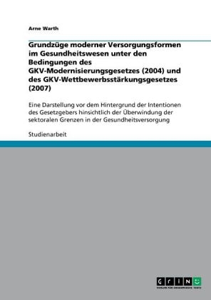 GrundzÃ¼ge moderner Versorgungsformen im Gesundheitswesen unter den Bedingungen des GKV-Modernisierungsgesetzes (2004) und des GKV-WettbewerbsstÃ¤rkungsgesetzes (2007) - Arne Warth