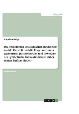 Die Bestimmung des Menschen durch seine soziale Umwelt und die Frage, warum er exzentrisch positioniert ist und inwieweit der Symbolische Interaktionismus dabei seinen Einfluss findet? - Franziska Weigt