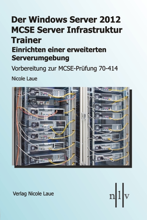 Der Windows Server 2012 MCSE Server Infrastruktur Trainer, Einrichten einer erweiterten Serverumgebung, Vorbereitung zur MCSE-Prüfung 70-414 - Nicole Laue