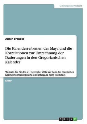 Die Kalenderreformen der Maya und die Korrelationen zur Umrechnung der Datierungen in den Gregorianischen Kalender - Armin Brandes