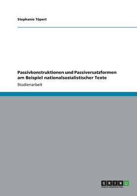 Passivkonstruktionen und Passiversatzformen am Beispiel nationalsozialistischer Texte - Stephanie TÃ¶pert