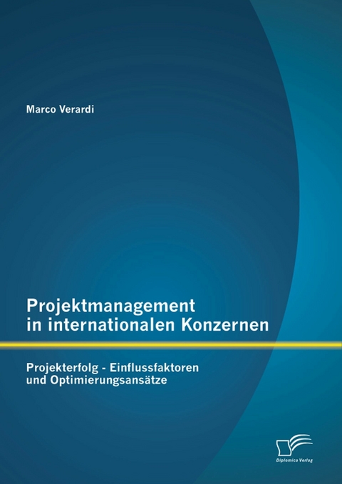 Projektmanagement in internationalen Konzernen: Projekterfolg - Einflussfaktoren und Optimierungsansätze - Marco Verardi