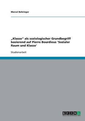 "Klasse" als soziologischer Grundbegriff basierend auf Pierre Bourdieus 'Sozialer Raum und Klasse' - Marcel Behringer