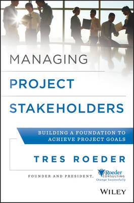 Managing Project Stakeholders – Building a Foundation to Achieve Project Goals - T Roeder