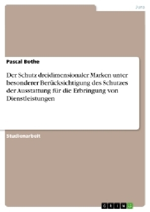 Der Schutz dreidimensionaler Marken unter besonderer BerÃ¼cksichtigung des Schutzes der Ausstattung fÃ¼r die Erbringung von Dienstleistungen - Pascal Bothe