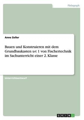 Bauen und Konstruieren mit dem Grundbaukasten u-t 1 von Fischertechnik im Sachunterricht einer 2. Klasse - Anne Zeller