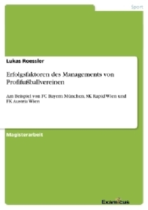 Erfolgsfaktoren des Managements von Profifußballvereinen - am Beispiel FC Bayern München, SK Rapid Wien und FK Austria Wien - Lukas Roessler