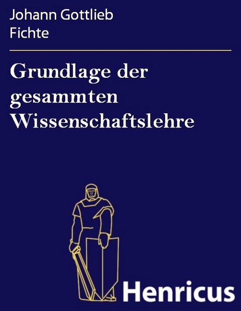 Grundlage der gesammten Wissenschaftslehre -  Johann Gottlieb Fichte