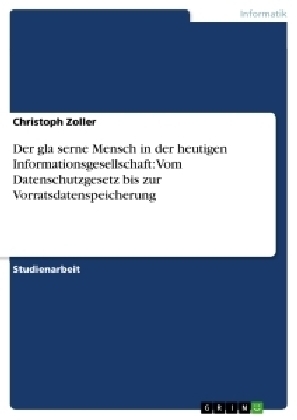 Der glaserne Mensch in der heutigen Informationsgesellschaft: Vom Datenschutzgesetz bis zur Vorratsdatenspeicherung - Christoph Zoller