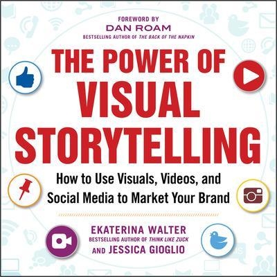 The Power of Visual Storytelling: How to Use Visuals, Videos, and Social Media to Market Your Brand - Ekaterina Walter, Jessica Gioglio