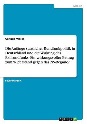 Die AnfÃ¤nge staatlicher Rundfunkpolitik in Deutschland und die Wirkung des Exilrundfunks: Ein wirkungsvoller Beitrag zum Widerstand gegen das NS-Regime? - Carsten MÃ¼ller