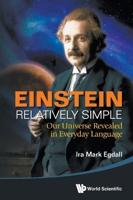 Einstein Relatively Simple: Our Universe Revealed In Everyday Language - Ira Mark Egdall