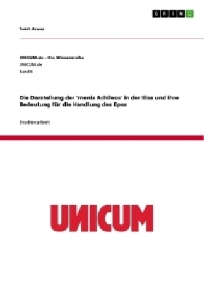 Die Darstellung der 'menis Achileos' in der Ilias und ihre Bedeutung fÃ¼r die Handlung des Epos - Tobit Arens