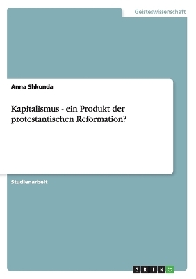 Kapitalismus - ein Produkt der protestantischen Reformation? - Anna Shkonda