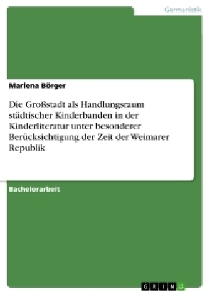 Die Großstadt als Handlungsraum städtischer Kinderbanden in der Kinderliteratur unter besonderer Berücksichtigung der Zeit der Weimarer Republik - Marlena Börger