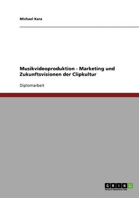 Musikvideoproduktion - Marketing und Zukunftsvisionen der Clipkultur - Michael Kara