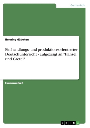 Ein handlungs- und produktionsorientierter Deutschunterricht - aufgezeigt an "Hänsel und Gretel" - Henning Gädeken