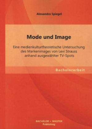 Mode und Image: Eine medienkulturtheoretische Untersuchung des Markenimages von Levi Strauss anhand ausgewählter TV-Spots - Alexandra Spiegel