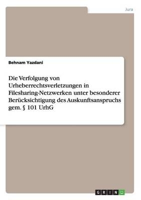 Die Verfolgung von Urheberrechtsverletzungen in Filesharing-Netzwerken unter besonderer BerÃ¼cksichtigung des Auskunftsanspruchs gem. Â§ 101 UrhG - Behnam Yazdani