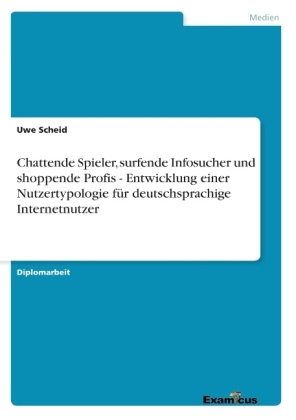 Chattende Spieler, surfende Infosucher und shoppende Profis - Entwicklung einer Nutzertypologie für deutschsprachige Internetnutzer - Uwe Scheid